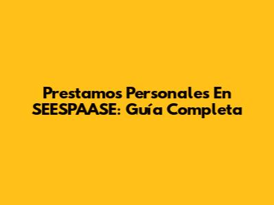 Prestamos Personales En SEESPAASE: Guía Completa