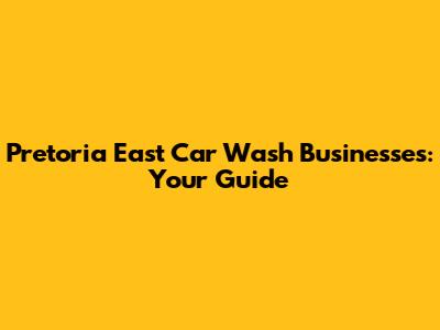 Pretoria East Car Wash Businesses: Your Guide