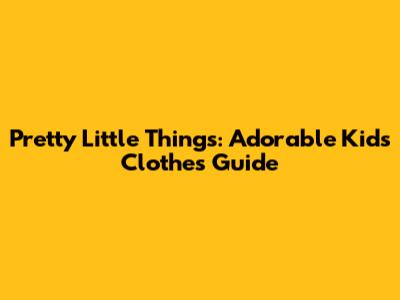 Pretty Little Things: Adorable Kids' Clothes Guide