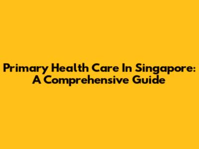 Primary Health Care In Singapore: A Comprehensive Guide
