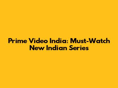 Prime Video India: Must-Watch New Indian Series