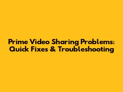 Prime Video Sharing Problems: Quick Fixes & Troubleshooting