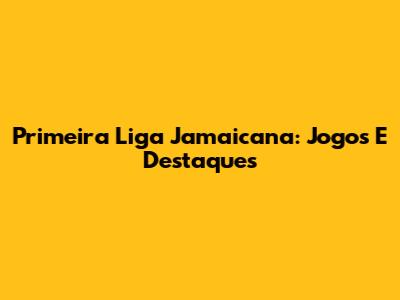 Primeira Liga Jamaicana: Jogos E Destaques