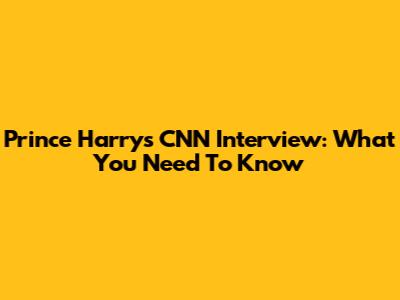 Prince Harry's CNN Interview: What You Need To Know
