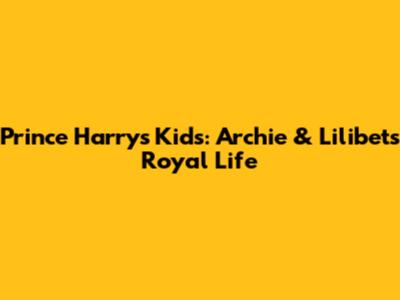 Prince Harry's Kids: Archie & Lilibet's Royal Life