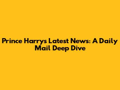 Prince Harry's Latest News: A Daily Mail Deep Dive
