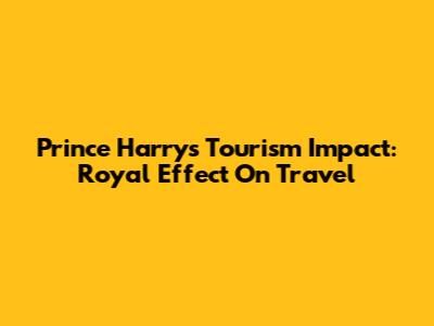 Prince Harry's Tourism Impact: Royal Effect On Travel