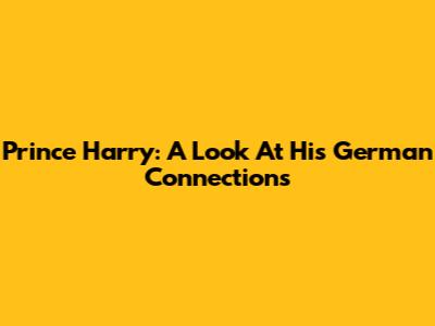 Prince Harry: A Look At His German Connections