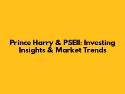 Prince Harry & PSEII: Investing Insights & Market Trends