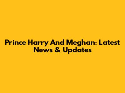 Prince Harry And Meghan: Latest News & Updates