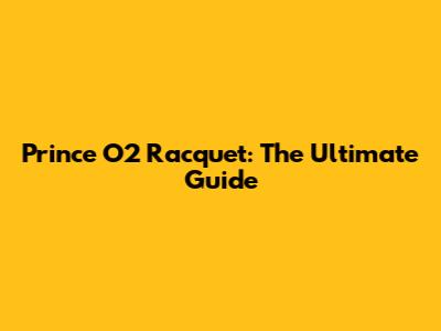Prince O2 Racquet: The Ultimate Guide