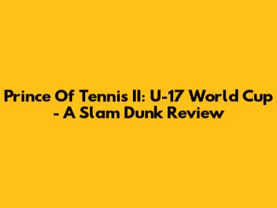 Prince Of Tennis II: U-17 World Cup - A Slam Dunk Review