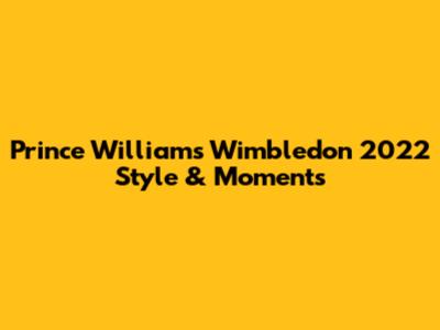 Prince William's Wimbledon 2022 Style & Moments