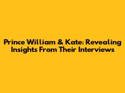 Prince William & Kate: Revealing Insights From Their Interviews