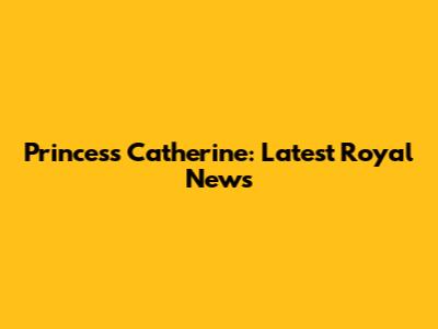 Princess Catherine: Latest Royal News