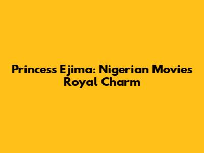 Princess Ejima: Nigerian Movies' Royal Charm