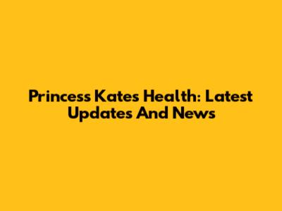 Princess Kate's Health: Latest Updates And News