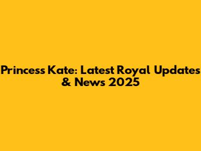 Princess Kate: Latest Royal Updates & News 2025