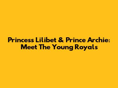 Princess Lilibet & Prince Archie: Meet The Young Royals
