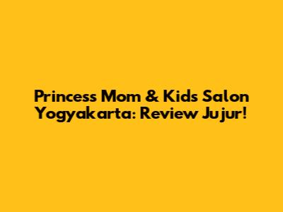Princess Mom & Kids Salon Yogyakarta: Review Jujur!