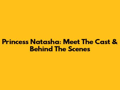 Princess Natasha: Meet The Cast & Behind The Scenes