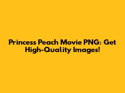 Princess Peach Movie PNG: Get High-Quality Images!