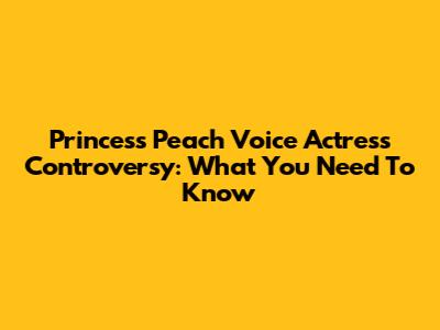Princess Peach Voice Actress Controversy: What You Need To Know