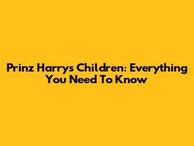 Prinz Harry's Children: Everything You Need To Know