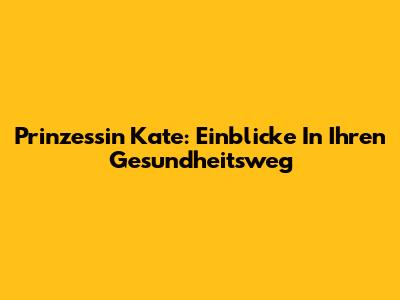 Prinzessin Kate: Einblicke In Ihren Gesundheitsweg