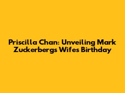 Priscilla Chan: Unveiling Mark Zuckerberg's Wife's Birthday