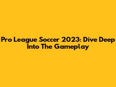 Pro League Soccer 2023: Dive Deep Into The Gameplay