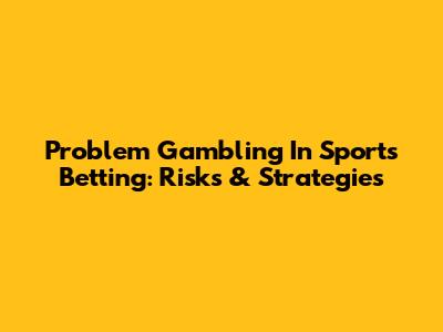 Problem Gambling In Sports Betting: Risks & Strategies