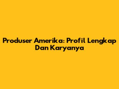 Produser Amerika: Profil Lengkap Dan Karyanya