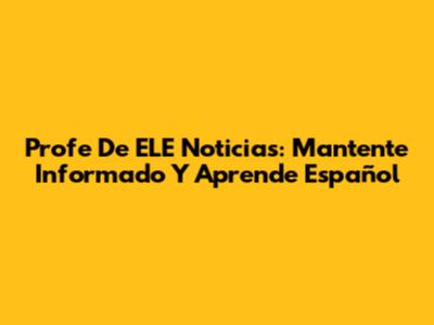 Profe De ELE Noticias: Mantente Informado Y Aprende Español
