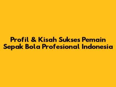 Profil & Kisah Sukses Pemain Sepak Bola Profesional Indonesia