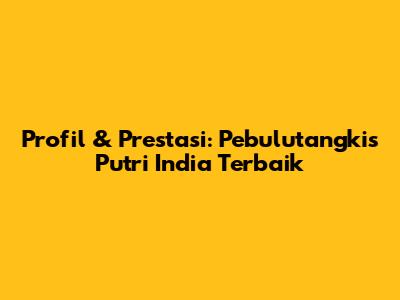 Profil & Prestasi: Pebulutangkis Putri India Terbaik