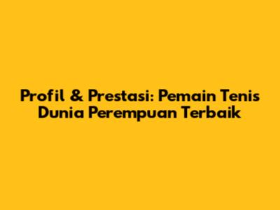 Profil & Prestasi: Pemain Tenis Dunia Perempuan Terbaik