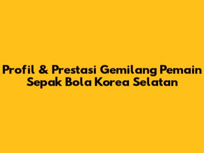 Profil & Prestasi Gemilang Pemain Sepak Bola Korea Selatan