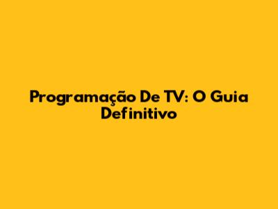 Programação De TV: O Guia Definitivo
