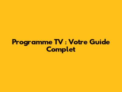 Programme TV : Votre Guide Complet