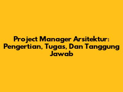 Project Manager Arsitektur: Pengertian, Tugas, Dan Tanggung Jawab