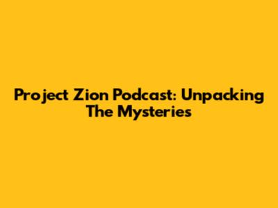 Project Zion Podcast: Unpacking The Mysteries