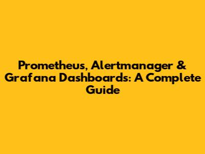 Prometheus, Alertmanager & Grafana Dashboards: A Complete Guide