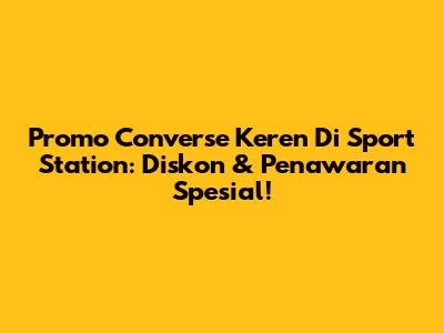 Promo Converse Keren Di Sport Station: Diskon & Penawaran Spesial!