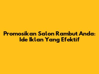 Promosikan Salon Rambut Anda: Ide Iklan Yang Efektif