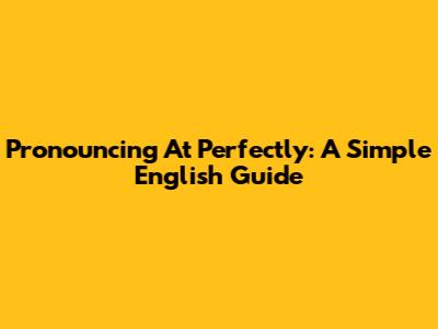 Pronouncing 'At' Perfectly: A Simple English Guide