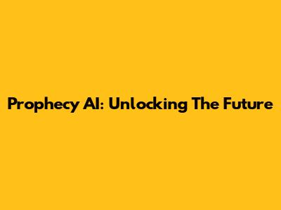 Prophecy AI: Unlocking The Future