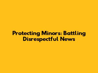 Protecting Minors: Battling Disrespectful News