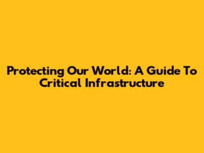 Protecting Our World: A Guide To Critical Infrastructure