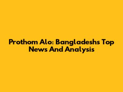 Prothom Alo: Bangladesh's Top News And Analysis